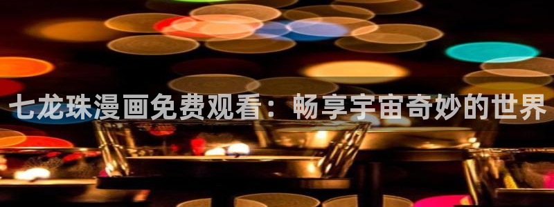 漫画社app下载安卓：七龙珠漫画免费观看：畅享宇宙奇妙的世界